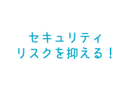 セキュリティリスクを抑える！